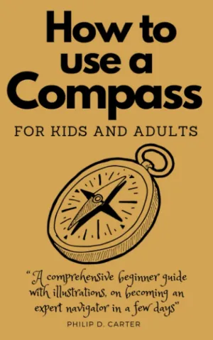 HOW TO USE A COMPASS FOR KIDS AND ADULTS: A comprehensive beginner guide with illustrations, on becoming an expert navigator in a few day Paperback  April 28, 2023